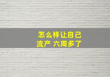 怎么样让自己流产 六周多了